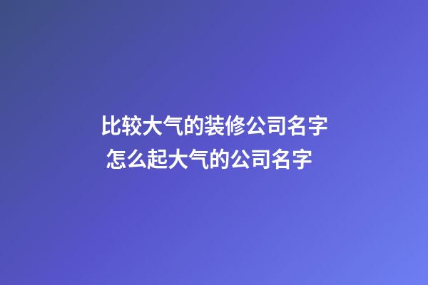 比较大气的装修公司名字 怎么起大气的公司名字-第1张-公司起名-玄机派